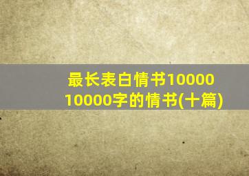 最长表白情书10000 10000字的情书(十篇)